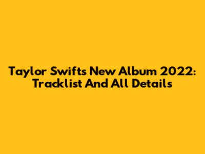 Taylor Swift's New Album 2022: Tracklist And All Details