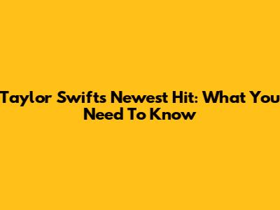 Taylor Swift's Newest Hit: What You Need To Know