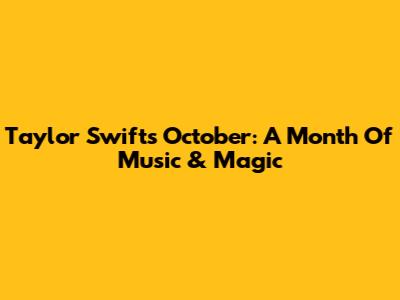 Taylor Swift's October: A Month Of Music & Magic