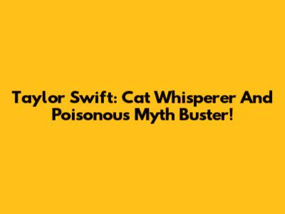Taylor Swift: Cat Whisperer And Poisonous Myth Buster!