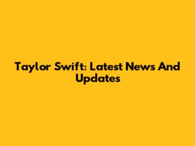 Taylor Swift: Latest News And Updates