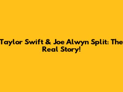 Taylor Swift & Joe Alwyn Split: The Real Story!