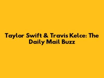 Taylor Swift & Travis Kelce: The Daily Mail Buzz