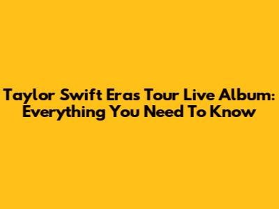 Taylor Swift Eras Tour Live Album: Everything You Need To Know