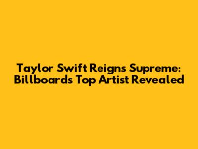 Taylor Swift Reigns Supreme: Billboard's Top Artist Revealed
