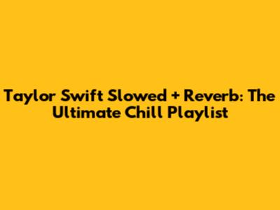 Taylor Swift Slowed + Reverb: The Ultimate Chill Playlist