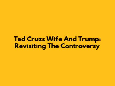 Ted Cruz's Wife And Trump: Revisiting The Controversy