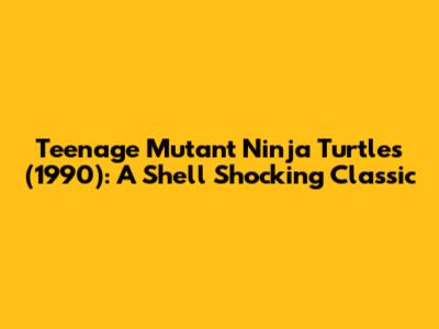 Teenage Mutant Ninja Turtles (1990): A Shell Shocking Classic