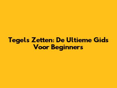Tegels Zetten: De Ultieme Gids Voor Beginners