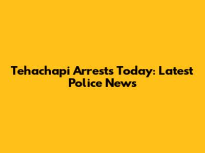 Tehachapi Arrests Today: Latest Police News