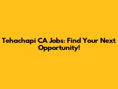 Tehachapi CA Jobs: Find Your Next Opportunity!