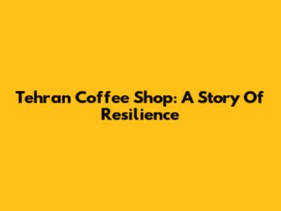 Tehran Coffee Shop: A Story Of Resilience