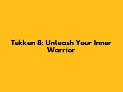 Tekken 8: Unleash Your Inner Warrior