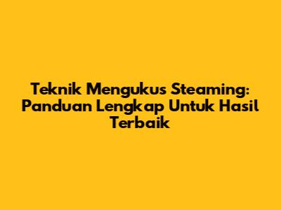 Teknik Mengukus Steaming: Panduan Lengkap Untuk Hasil Terbaik
