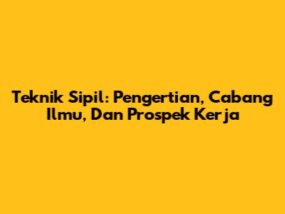 Teknik Sipil: Pengertian, Cabang Ilmu, Dan Prospek Kerja