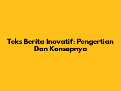Teks Berita Inovatif: Pengertian Dan Konsepnya