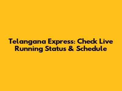 Telangana Express: Check Live Running Status & Schedule
