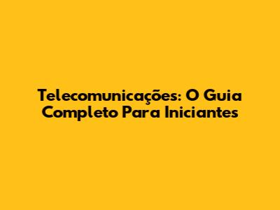 Telecomunicações: O Guia Completo Para Iniciantes