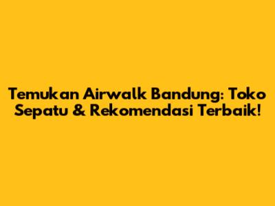 Temukan Airwalk Bandung: Toko Sepatu & Rekomendasi Terbaik!