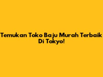 Temukan Toko Baju Murah Terbaik Di Tokyo!