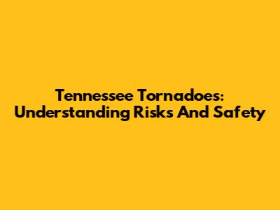Tennessee Tornadoes: Understanding Risks And Safety