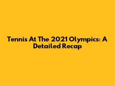 Tennis At The 2021 Olympics: A Detailed Recap