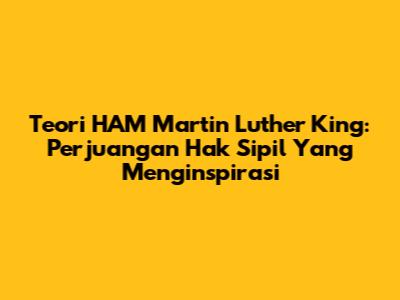 Teori HAM Martin Luther King: Perjuangan Hak Sipil Yang Menginspirasi