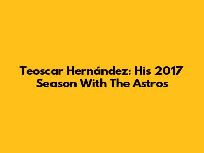 Teoscar Hernández: His 2017 Season With The Astros