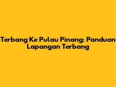 Terbang Ke Pulau Pinang: Panduan Lapangan Terbang