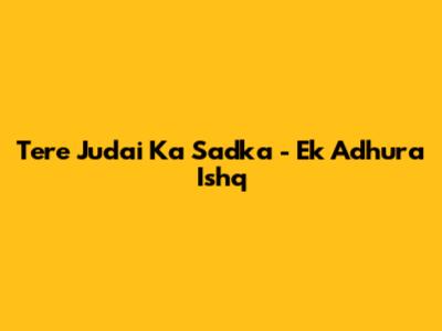 Tere Judai Ka Sadka - Ek Adhura Ishq