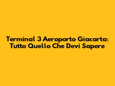 Terminal 3 Aeroporto Giacarta: Tutto Quello Che Devi Sapere