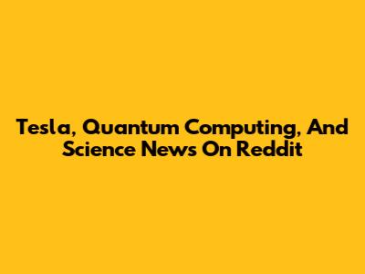 Tesla, Quantum Computing, And Science News On Reddit