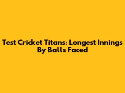 Test Cricket Titans: Longest Innings By Balls Faced