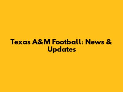 Texas A&M Football: News & Updates