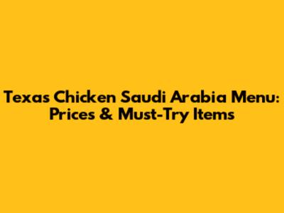 Texas Chicken Saudi Arabia Menu: Prices & Must-Try Items