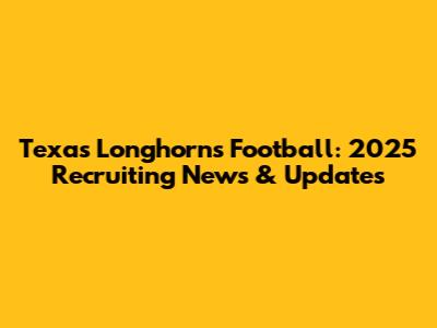 Texas Longhorns Football: 2025 Recruiting News & Updates