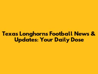 Texas Longhorns Football News & Updates: Your Daily Dose