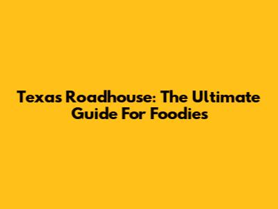 Texas Roadhouse: The Ultimate Guide For Foodies