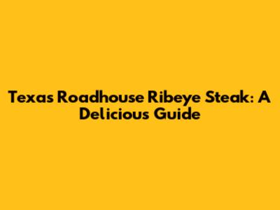 Texas Roadhouse Ribeye Steak: A Delicious Guide