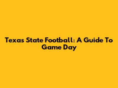 Texas State Football: A Guide To Game Day