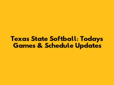 Texas State Softball: Today's Games & Schedule Updates