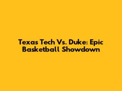 Texas Tech Vs. Duke: Epic Basketball Showdown