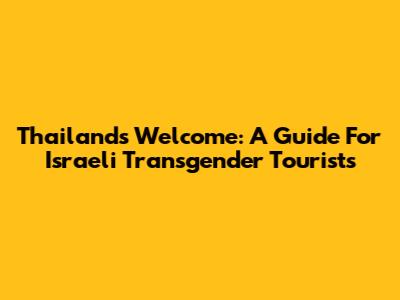 Thailand's Welcome: A Guide For Israeli Transgender Tourists