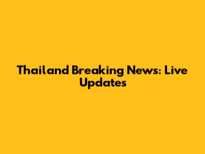 Thailand Breaking News: Live Updates