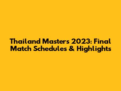 Thailand Masters 2023: Final Match Schedules & Highlights