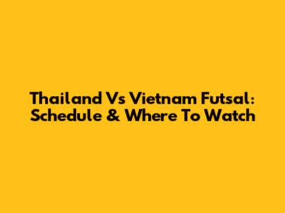 Thailand Vs Vietnam Futsal: Schedule & Where To Watch