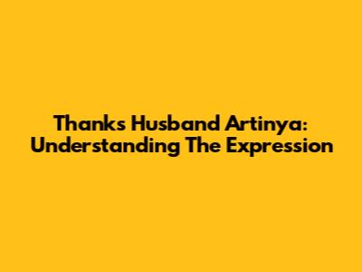 Thanks Husband Artinya: Understanding The Expression