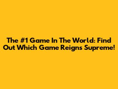The #1 Game In The World: Find Out Which Game Reigns Supreme!