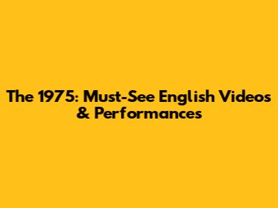 The 1975: Must-See English Videos & Performances