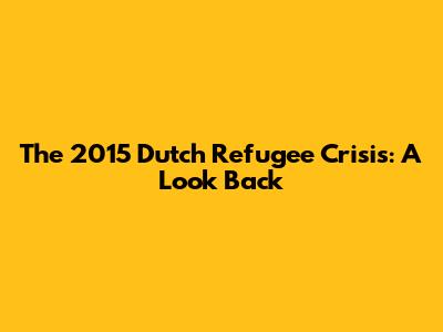 The 2015 Dutch Refugee Crisis: A Look Back